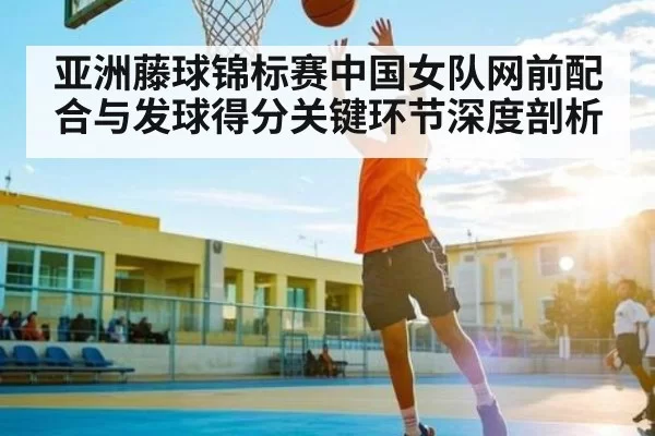 亚洲藤球锦标赛中国女队网前配合与发球得分关键环节深度剖析